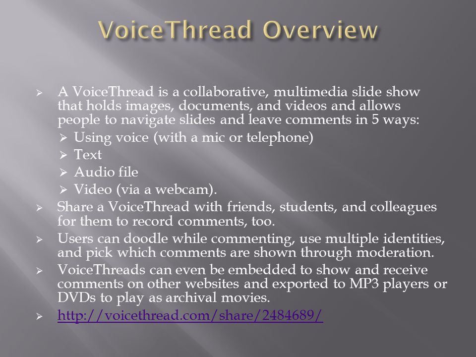  A VoiceThread is a collaborative, multimedia slide show that holds images, documents, and videos and allows people to navigate slides and leave comments in 5 ways:  Using voice (with a mic or telephone)  Text  Audio file  Video (via a webcam).