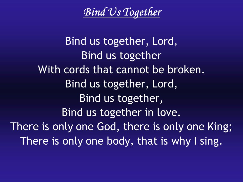 Bind Us Together Bind us together, Lord, Bind us together With cords that cannot be broken.