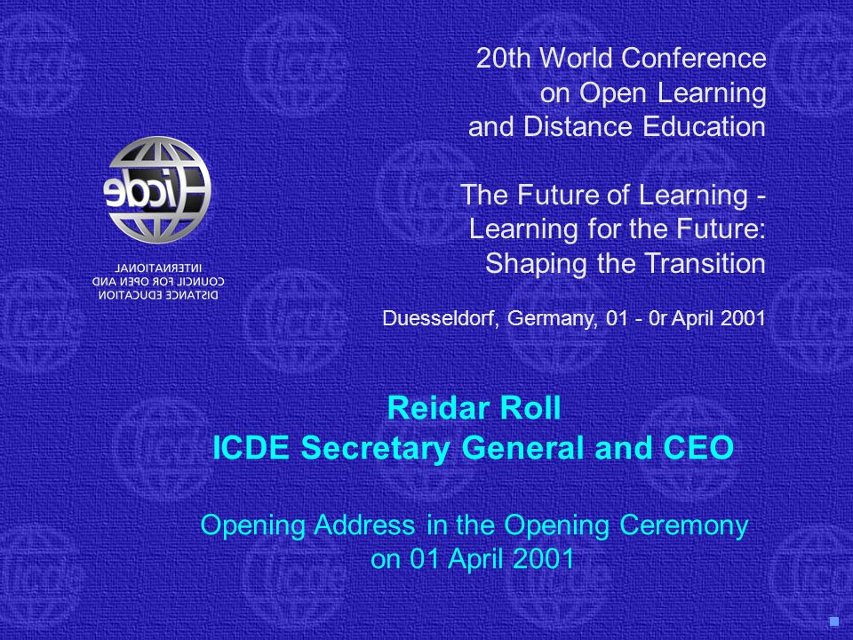 20th World Conference on Open Learning and Distance Education The Future of Learning - Learning for the Future: Shaping the Transition Duesseldorf, Germany, r April 2001 Reidar Roll ICDE Secretary General and CEO Opening Address in the Opening Ceremony on 01 April 2001