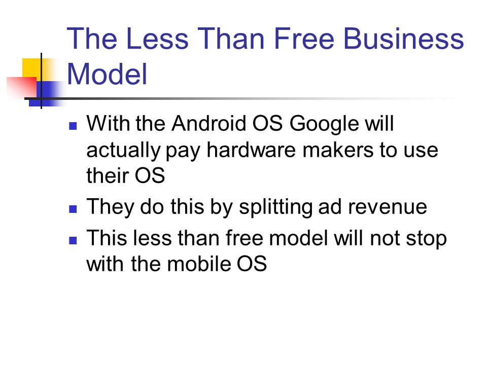 The Less Than Free Business Model With the Android OS Google will actually pay hardware makers to use their OS They do this by splitting ad revenue This less than free model will not stop with the mobile OS