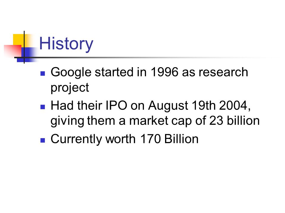 History Google started in 1996 as research project Had their IPO on August 19th 2004, giving them a market cap of 23 billion Currently worth 170 Billion