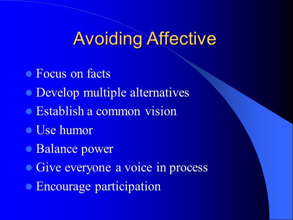 Avoiding Affective Focus on facts Develop multiple alternatives Establish a common vision Use humor Balance power Give everyone a voice in process Encourage participation