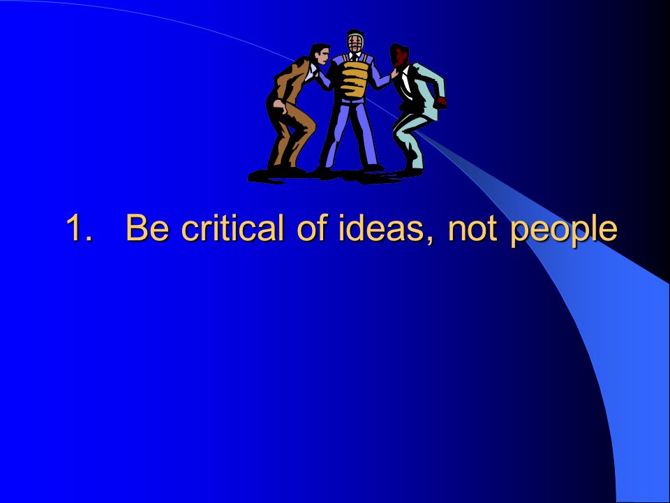 1.Be critical of ideas, not people