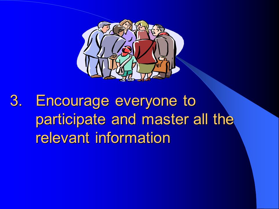 3. Encourage everyone to participate and master all the relevant information