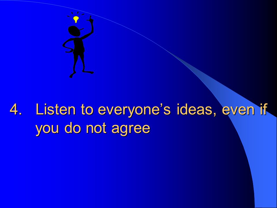 4. Listen to everyone’s ideas, even if you do not agree
