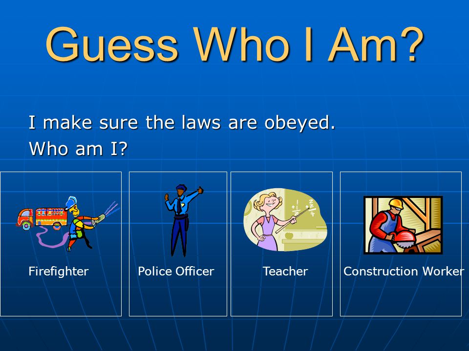 Guess Who I Am? A simple sample quiz Begin. Guess Who I Am? I make sure the  laws are obeyed. Who am I? FirefighterPolice OfficerTeacherConstruction  Worker. - ppt download