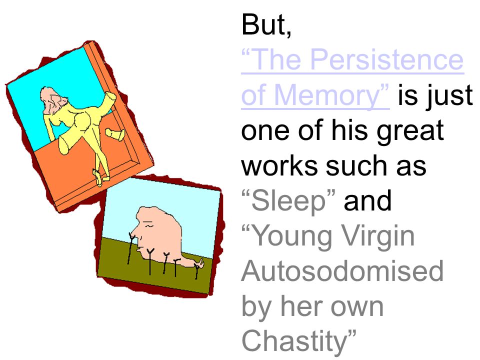 But, The Persistence of Memory is just one of his great works such as Sleep and Young Virgin Autosodomised by her own Chastity The Persistence of Memory