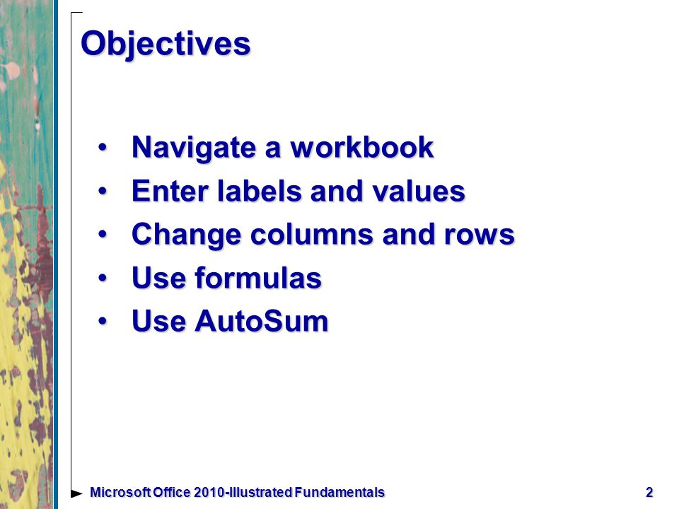 2 Navigate a workbookNavigate a workbook Enter labels and valuesEnter labels and values Change columns and rowsChange columns and rows Use formulasUse formulas Use AutoSumUse AutoSum Objectives