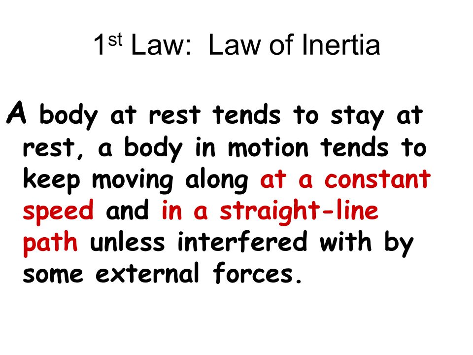 1 st Law: Law of Inertia A body at rest tends to stay at rest, a body in motion tends to keep moving along at a constant speed and in a straight-line path unless interfered with by some external forces.