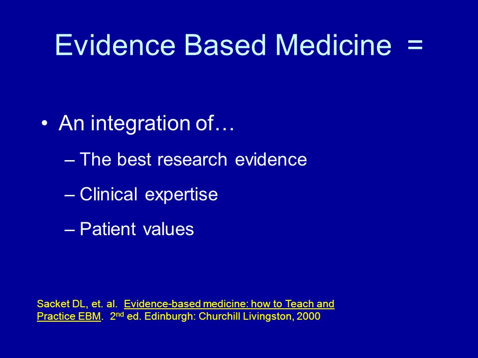 Evidence Based Medicine = An integration of… –The best research evidence –Clinical expertise –Patient values Sacket DL, et.
