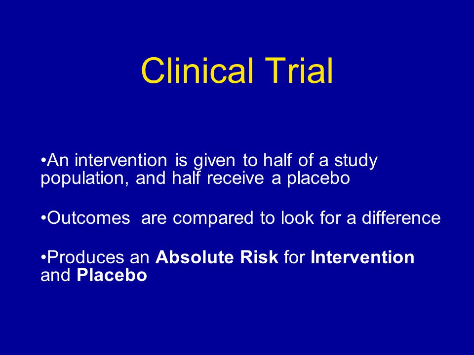 Clinical Trial An intervention is given to half of a study population, and half receive a placebo Outcomes are compared to look for a difference Produces an Absolute Risk for Intervention and Placebo