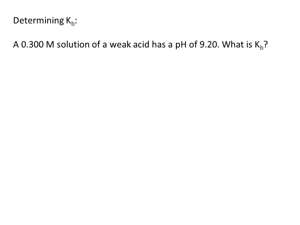 Determining K b : A M solution of a weak acid has a pH of What is K b