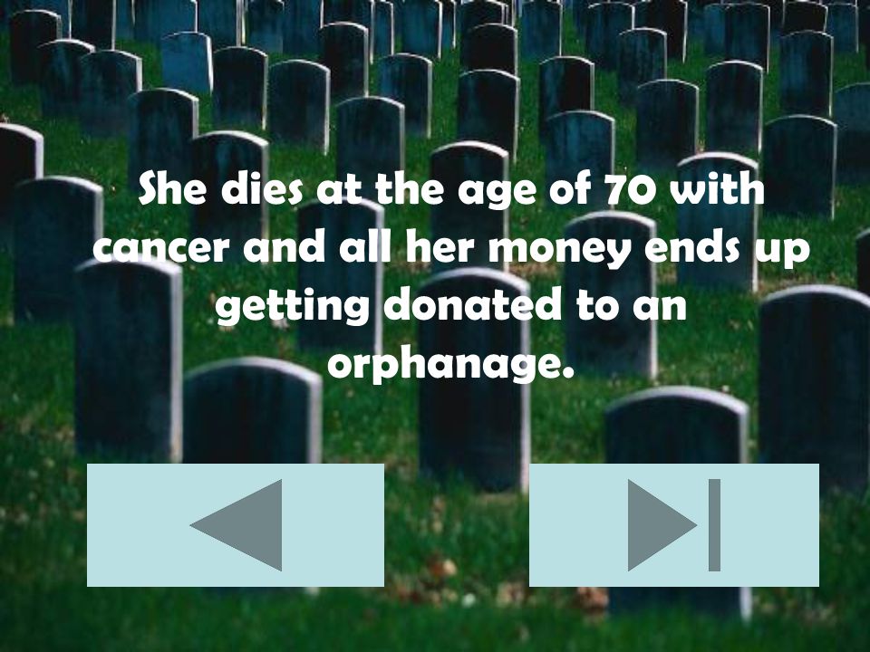 She dies at the age of 70 with cancer and all her money ends up getting donated to an orphanage.