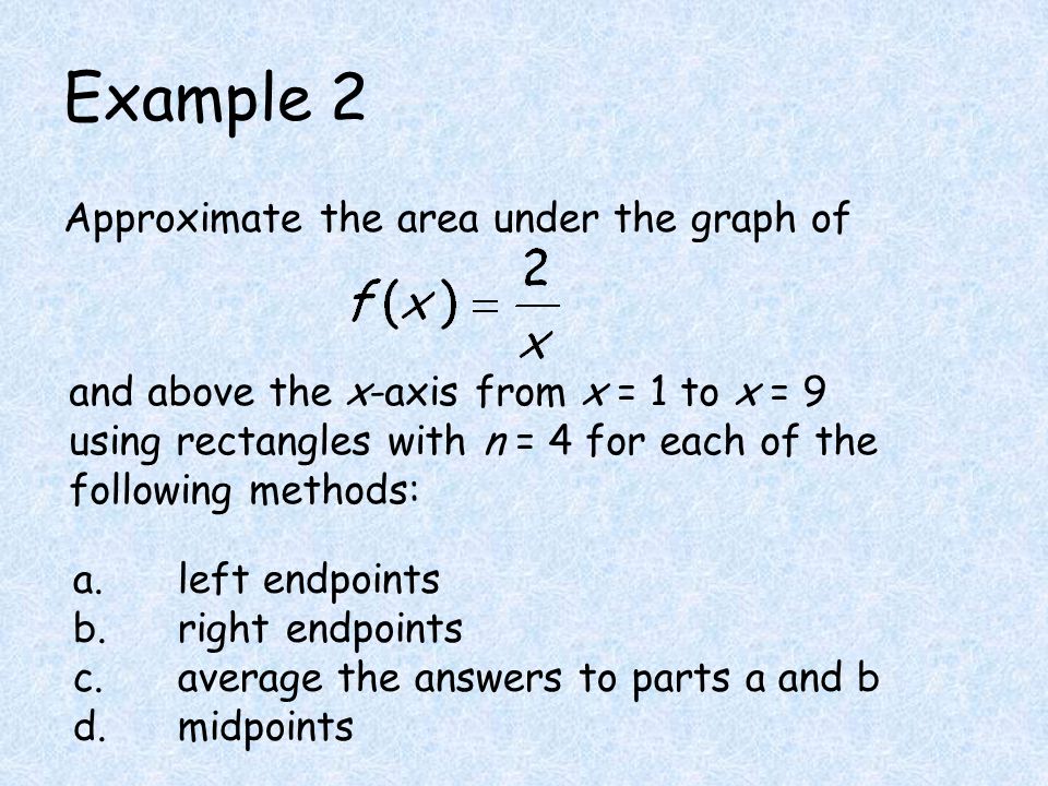 Example 2 Approximate the area under the graph of and above the x-axis from x = 1 to x = 9 using rectangles with n = 4 for each of the following methods: a.left endpoints b.right endpoints c.average the answers to parts a and b d.midpoints