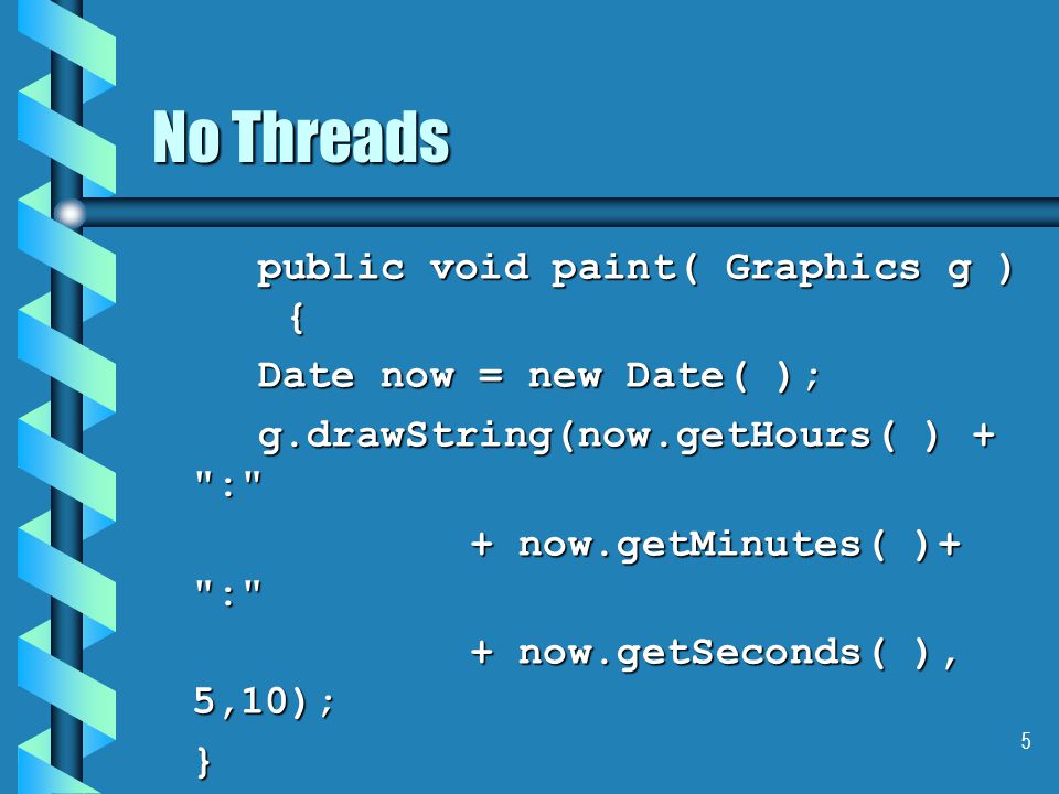 5 No Threads public void paint( Graphics g ) { Date now = new Date( ); g.drawString(now.getHours( ) + : + now.getMinutes( )+ : + now.getSeconds( ), 5,10); }