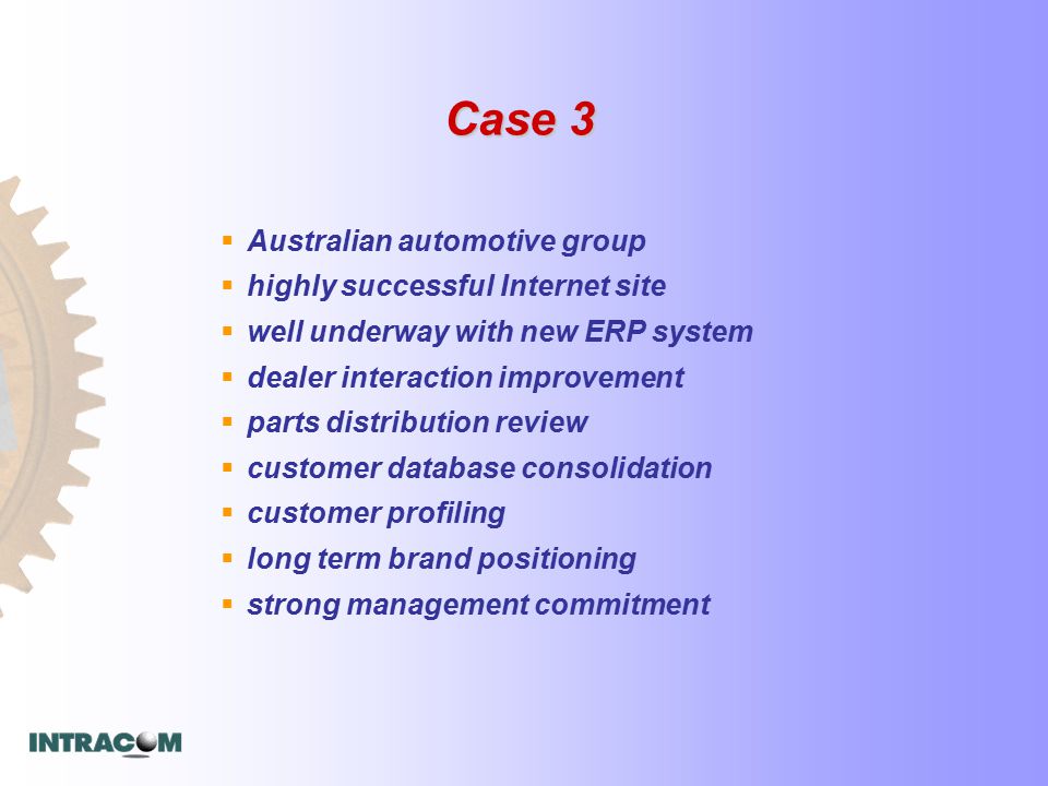 Case 3  Australian automotive group  highly successful Internet site  well underway with new ERP system  dealer interaction improvement  parts distribution review  customer database consolidation  customer profiling  long term brand positioning  strong management commitment