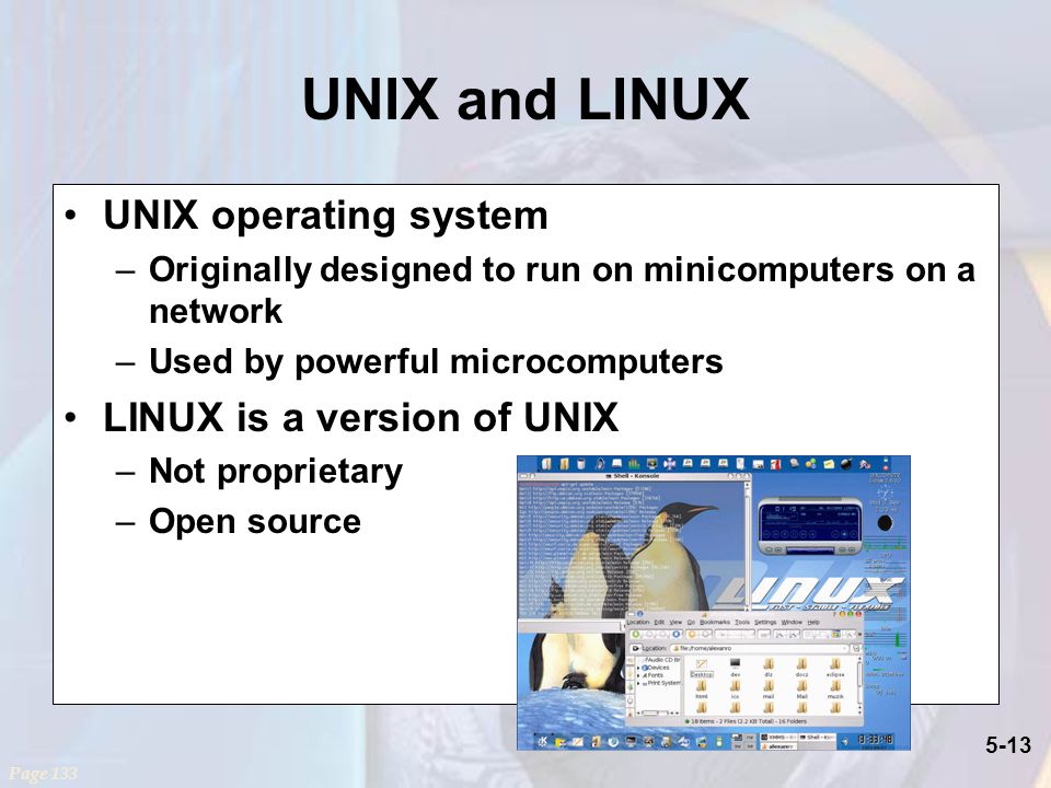 5-13 UNIX and LINUX UNIX operating system –Originally designed to run on minicomputers on a network –Used by powerful microcomputers LINUX is a version of UNIX –Not proprietary –Open source Page 133