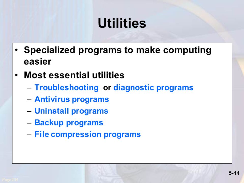 5-14 Utilities Specialized programs to make computing easier Most essential utilities –Troubleshooting or diagnostic programs –Antivirus programs –Uninstall programs –Backup programs –File compression programs Page 134