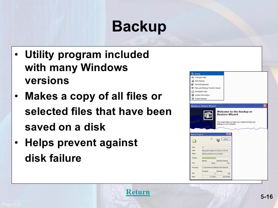 5-16 Backup Utility program included with many Windows versions Makes a copy of all files or selected files that have been saved on a disk Helps prevent against disk failure Page 135 Return