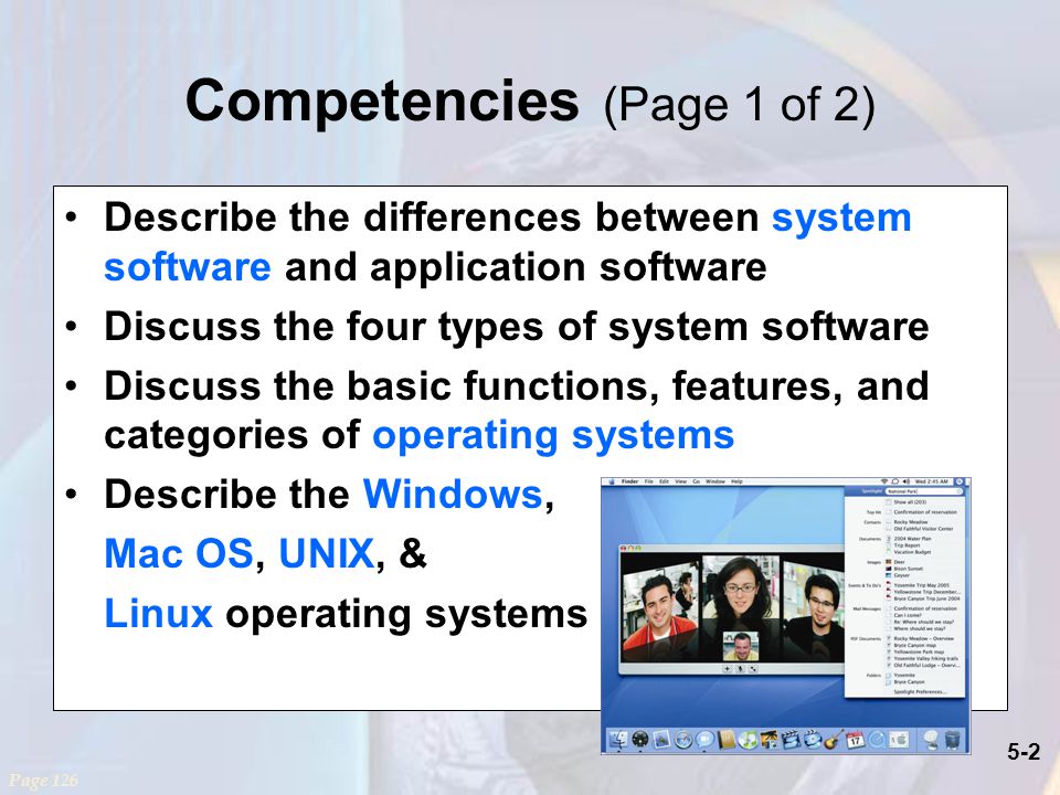 5-2 Describe the differences between system software and application software Discuss the four types of system software Discuss the basic functions, features, and categories of operating systems Describe the Windows, Mac OS, UNIX, & Linux operating systems Competencies (Page 1 of 2) Page 126