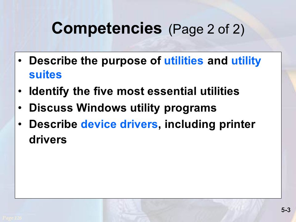 5-3 Describe the purpose of utilities and utility suites Identify the five most essential utilities Discuss Windows utility programs Describe device drivers, including printer drivers Competencies (Page 2 of 2) Page 126
