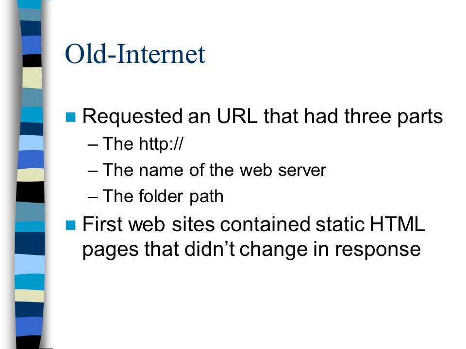 Old-Internet Requested an URL that had three parts –The   –The name of the web server –The folder path First web sites contained static HTML pages that didn’t change in response