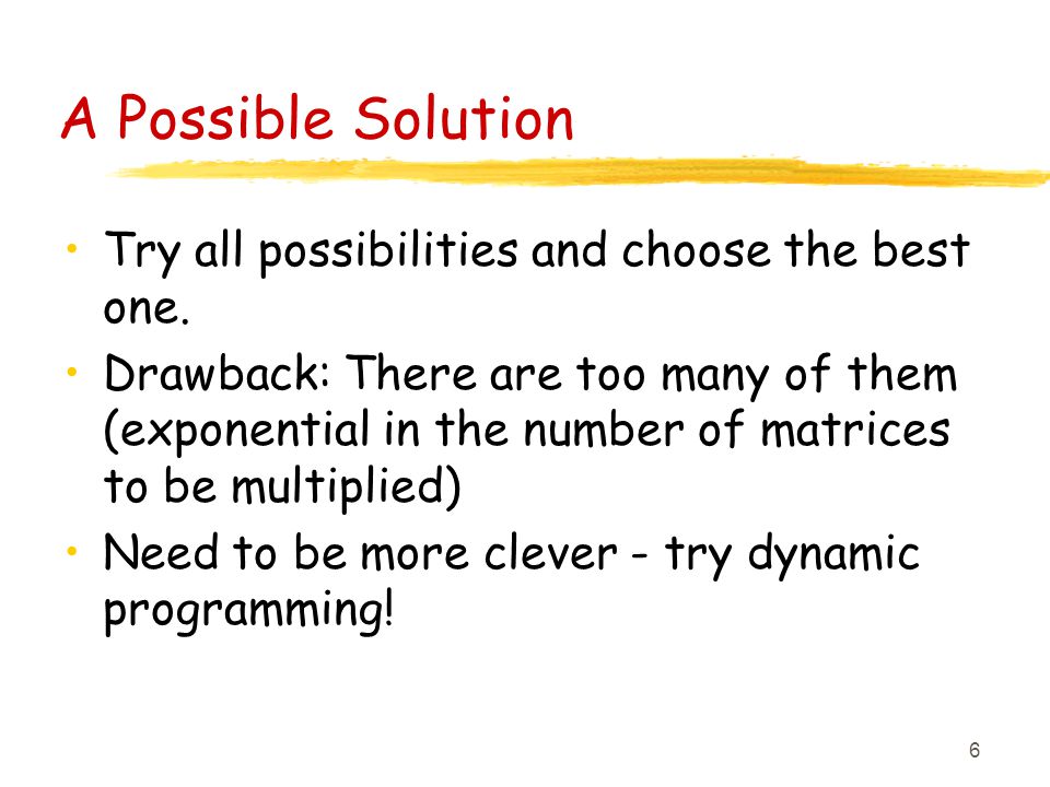 6 A Possible Solution Try all possibilities and choose the best one.