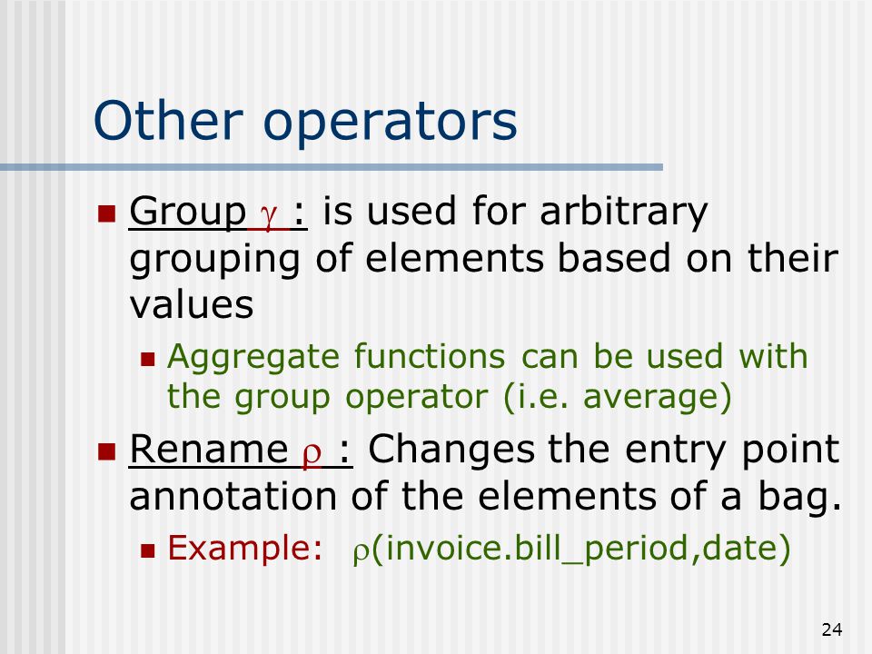 24 Other operators Group  : is used for arbitrary grouping of elements based on their values Aggregate functions can be used with the group operator (i.e.