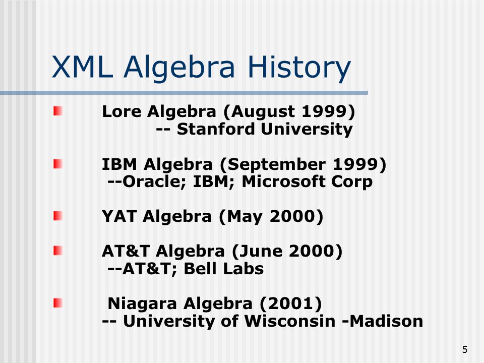 5 XML Algebra History Lore Algebra (August 1999) -- Stanford University IBM Algebra (September 1999) --Oracle; IBM; Microsoft Corp YAT Algebra (May 2000) AT&T Algebra (June 2000) --AT&T; Bell Labs Niagara Algebra (2001) -- University of Wisconsin -Madison