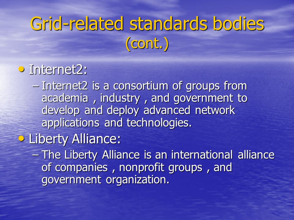 Grid-related standards bodies (cont.) Internet2: Internet2: –Internet2 is a consortium of groups from academia, industry, and government to develop and deploy advanced network applications and technologies.