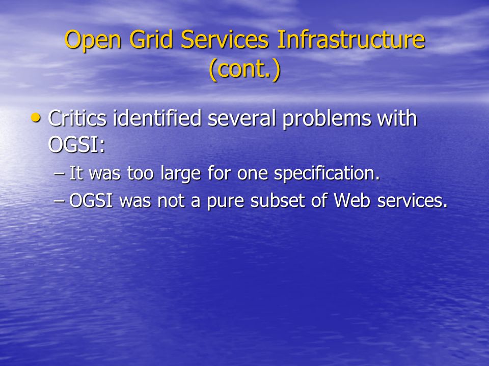 Open Grid Services Infrastructure (cont.) Critics identified several problems with OGSI: Critics identified several problems with OGSI: –It was too large for one specification.