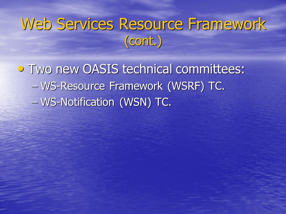 Web Services Resource Framework (cont.) Two new OASIS technical committees: Two new OASIS technical committees: –WS-Resource Framework (WSRF) TC.