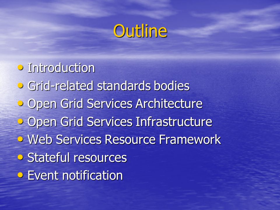 Outline Introduction Introduction Grid-related standards bodies Grid-related standards bodies Open Grid Services Architecture Open Grid Services Architecture Open Grid Services Infrastructure Open Grid Services Infrastructure Web Services Resource Framework Web Services Resource Framework Stateful resources Stateful resources Event notification Event notification