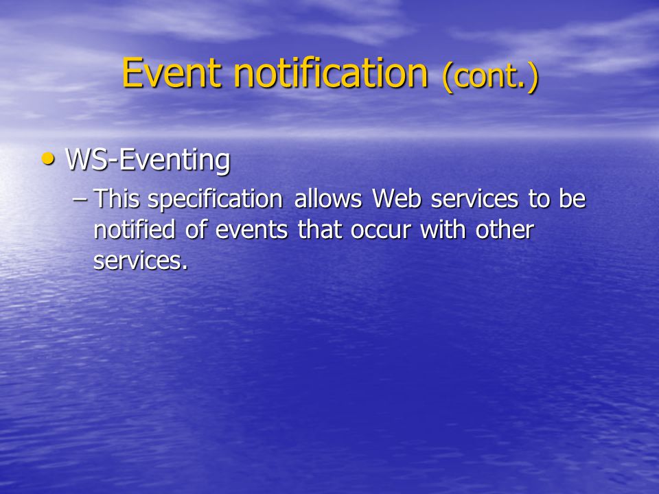 Event notification (cont.) WS-Eventing WS-Eventing –This specification allows Web services to be notified of events that occur with other services.