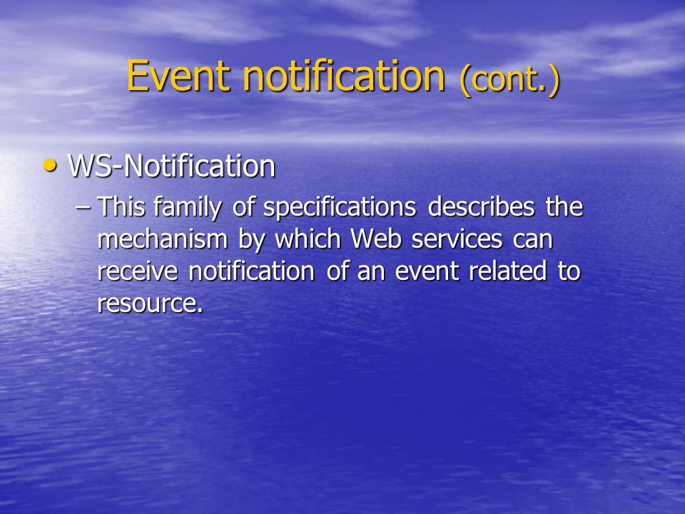 Event notification (cont.) WS-Notification WS-Notification –This family of specifications describes the mechanism by which Web services can receive notification of an event related to resource.