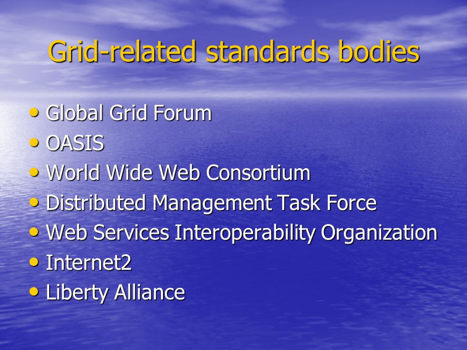 Grid-related standards bodies Global Grid Forum Global Grid Forum OASIS OASIS World Wide Web Consortium World Wide Web Consortium Distributed Management Task Force Distributed Management Task Force Web Services Interoperability Organization Web Services Interoperability Organization Internet2 Internet2 Liberty Alliance Liberty Alliance