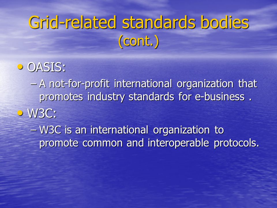 Grid-related standards bodies (cont.) OASIS: OASIS: –A not-for-profit international organization that promotes industry standards for e-business.