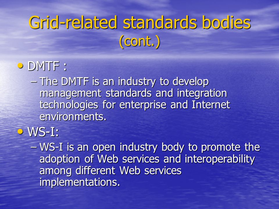 Grid-related standards bodies (cont.) DMTF : DMTF : –The DMTF is an industry to develop management standards and integration technologies for enterprise and Internet environments.