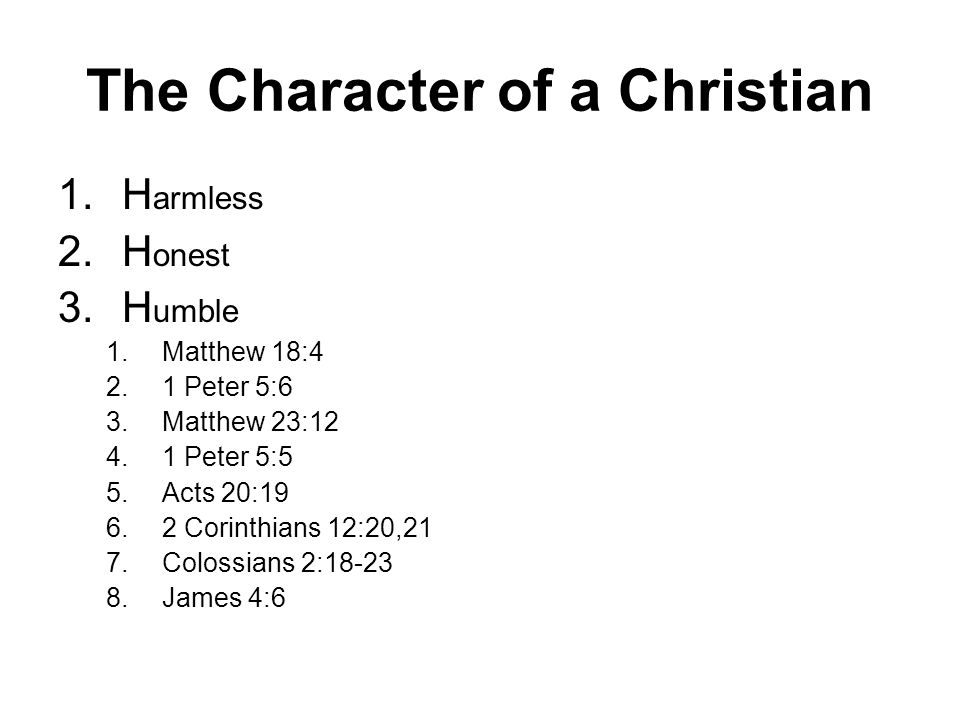 The Character of a Christian 1.H armless 2.H onest 3.H umble 1.Matthew 18:4 2.1 Peter 5:6 3.Matthew 23: Peter 5:5 5.Acts 20: Corinthians 12:20,21 7.Colossians 2: James 4:6