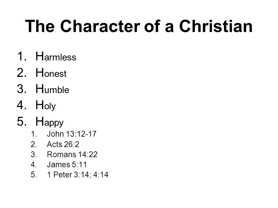 The Character of a Christian 1.H armless 2.H onest 3.H umble 4.H oly 5.H appy 1.John 13: Acts 26:2 3.Romans 14:22 4.James 5: Peter 3:14; 4:14