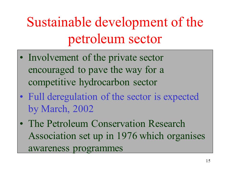 15 Sustainable development of the petroleum sector Involvement of the private sector encouraged to pave the way for a competitive hydrocarbon sector Full deregulation of the sector is expected by March, 2002 The Petroleum Conservation Research Association set up in 1976 which organises awareness programmes