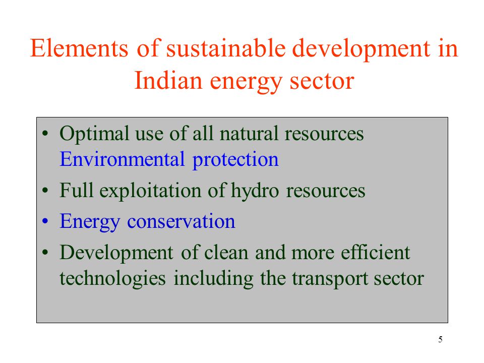 5 Elements of sustainable development in Indian energy sector Optimal use of all natural resources Environmental protection Full exploitation of hydro resources Energy conservation Development of clean and more efficient technologies including the transport sector