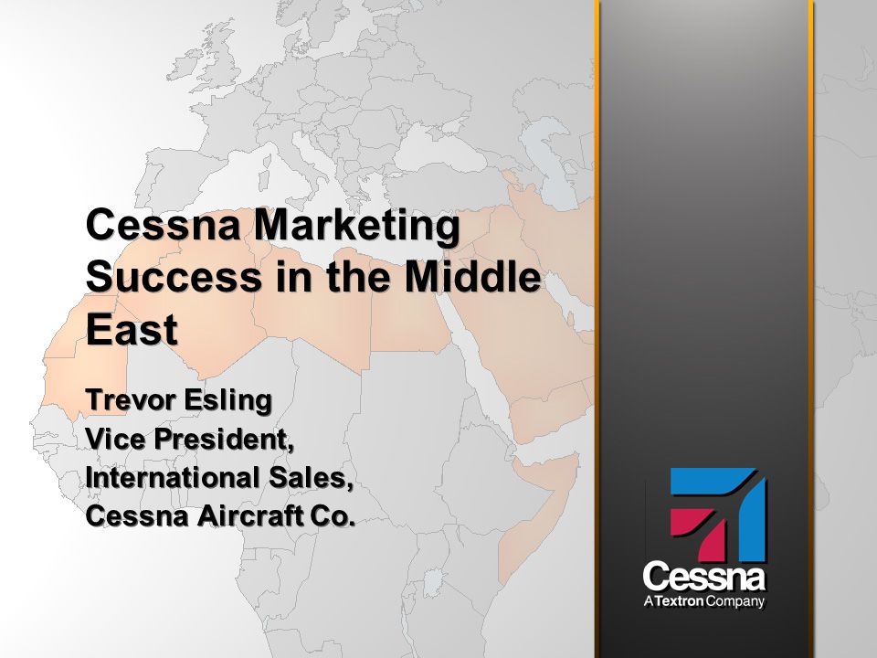 Cessna Marketing Success in the Middle East Trevor Esling Vice President, International Sales, Cessna Aircraft Co.