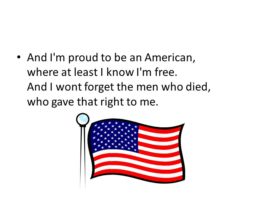 And I m proud to be an American, where at least I know I m free.