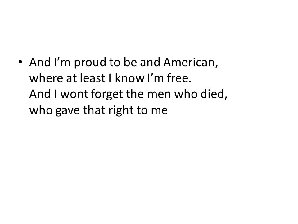 And I’m proud to be and American, where at least I know I’m free.