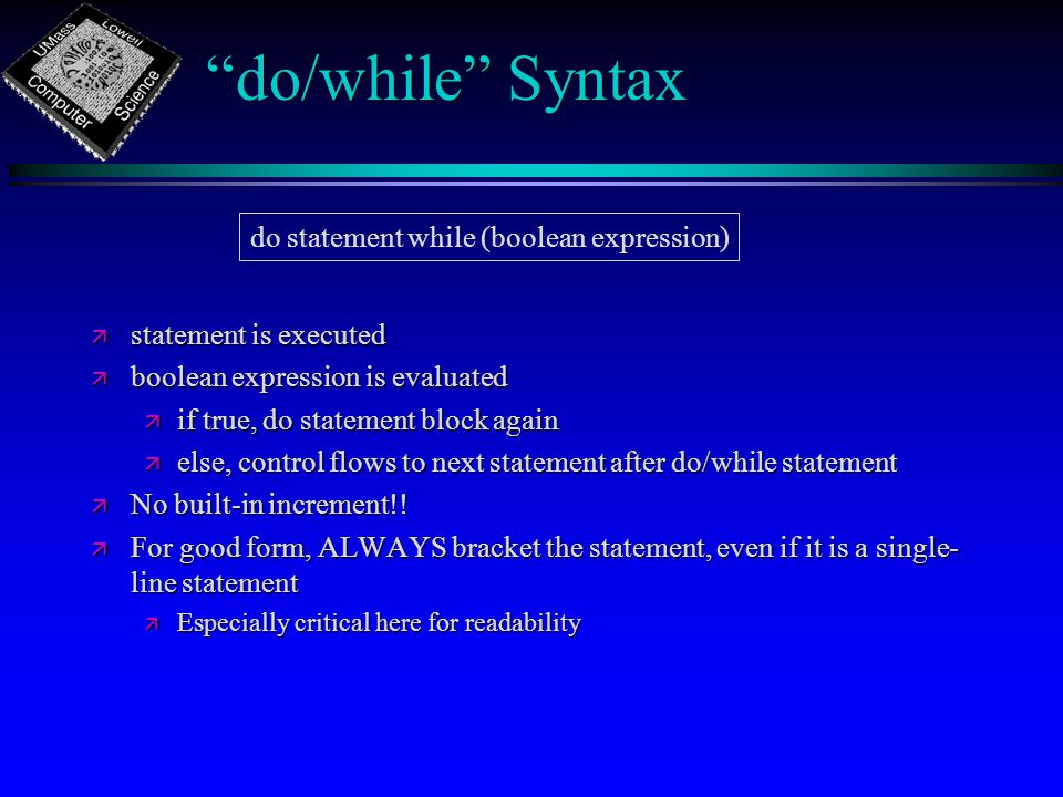 do/while Syntax ä statement is executed ä boolean expression is evaluated ä if true, do statement block again ä else, control flows to next statement after do/while statement ä No built-in increment!.