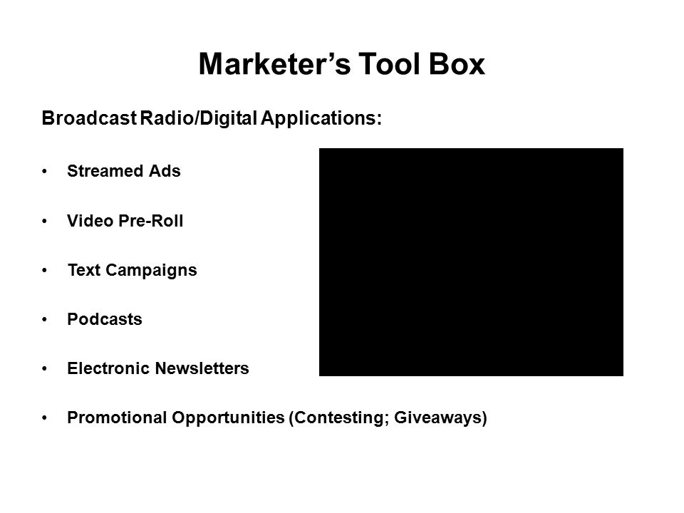 Marketer’s Tool Box Broadcast Radio/Digital Applications: Streamed Ads Video Pre-Roll Text Campaigns Podcasts Electronic Newsletters Promotional Opportunities (Contesting; Giveaways)