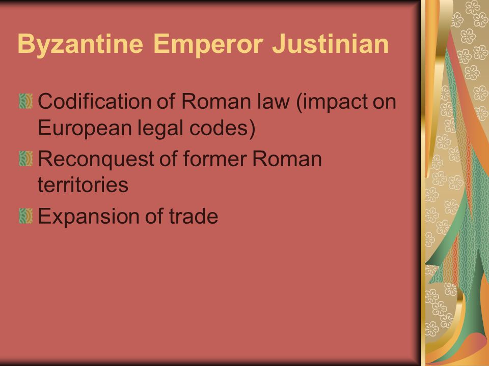 Byzantine Emperor Justinian Codification of Roman law (impact on European legal codes) Reconquest of former Roman territories Expansion of trade
