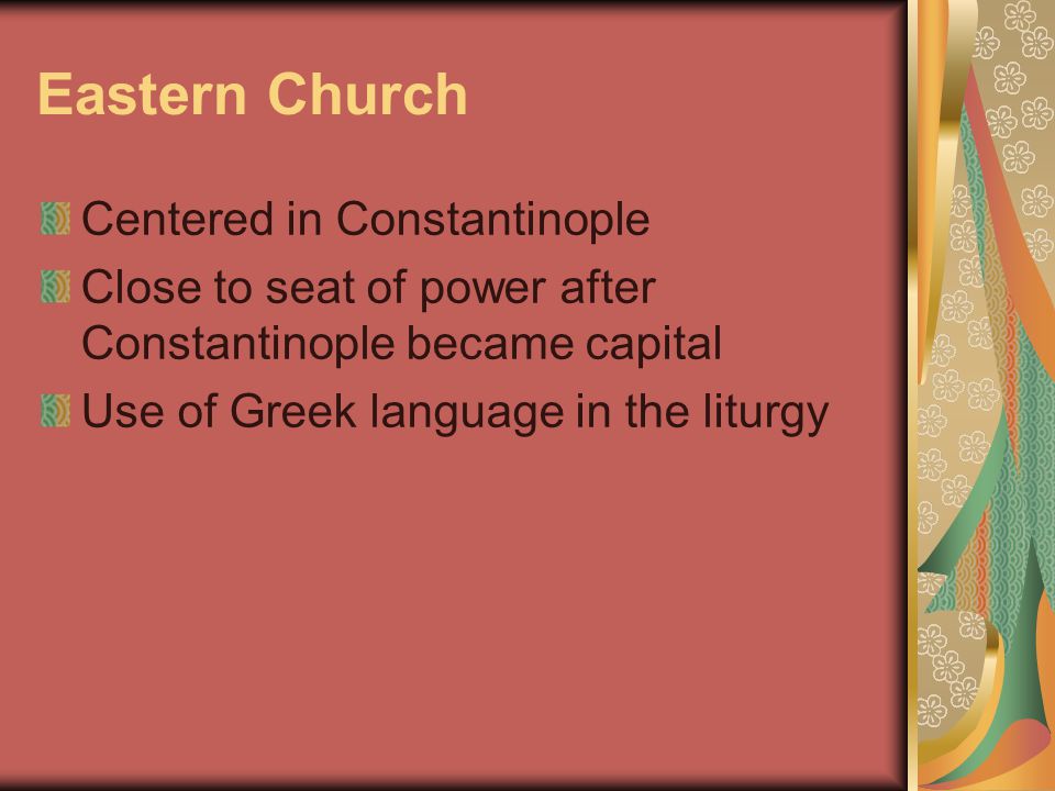 Eastern Church Centered in Constantinople Close to seat of power after Constantinople became capital Use of Greek language in the liturgy