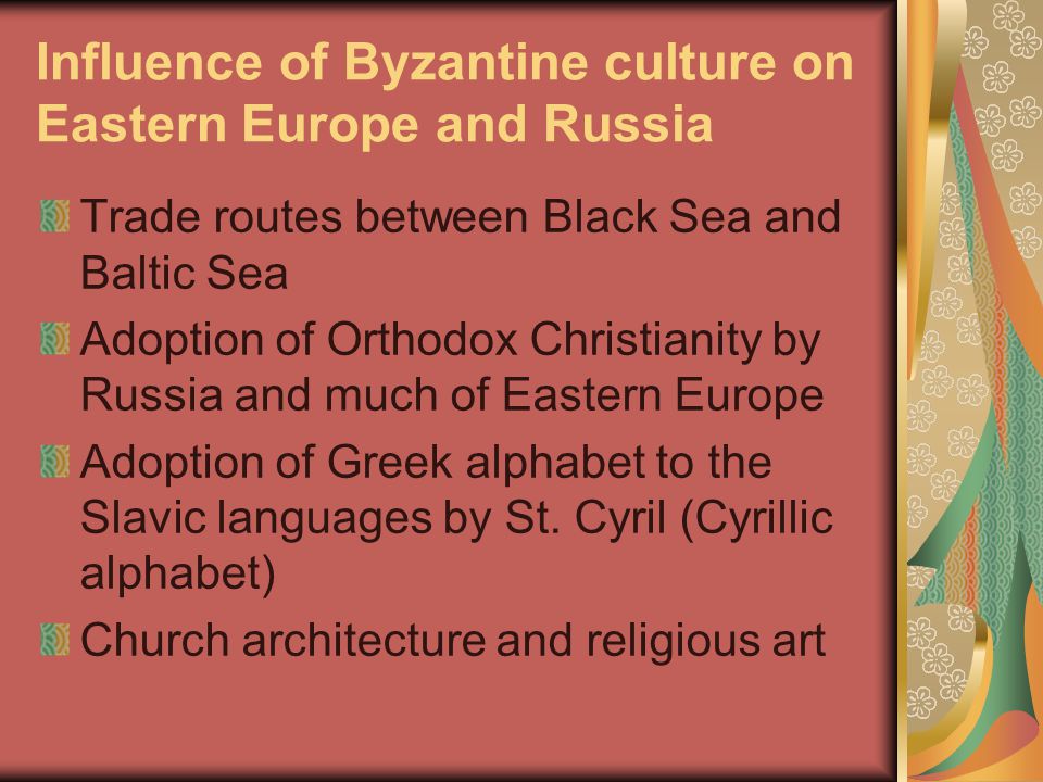 Influence of Byzantine culture on Eastern Europe and Russia Trade routes between Black Sea and Baltic Sea Adoption of Orthodox Christianity by Russia and much of Eastern Europe Adoption of Greek alphabet to the Slavic languages by St.
